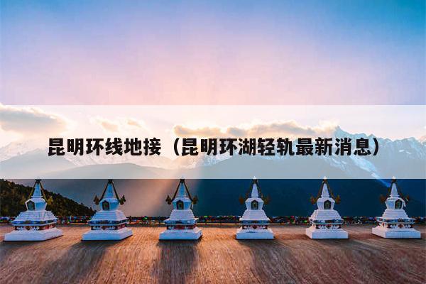 昆明环线地接（昆明环湖轻轨最新消息）