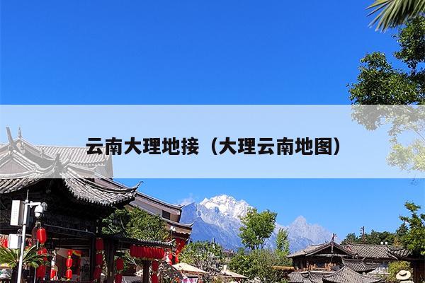 云南大理地接(大理云南地图)