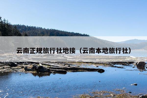 云南正规旅行社地接(云南本地旅行社)