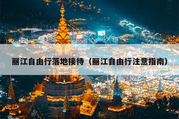 丽江自由行落地接待（丽江自由行注意指南）