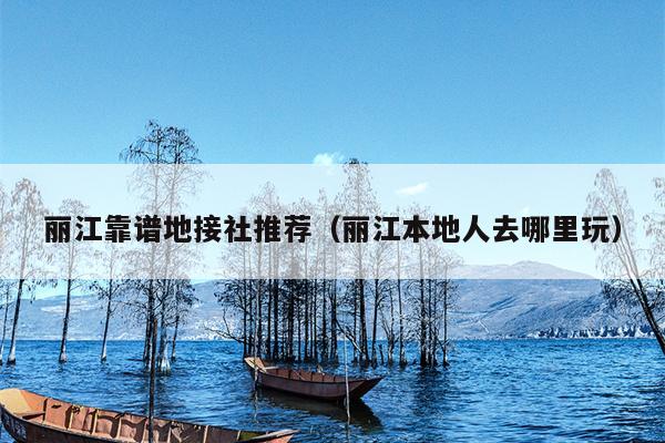 丽江靠谱地接社推荐（丽江本地人去哪里玩）