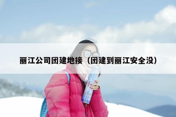 丽江公司团建地接（团建到丽江安全没）