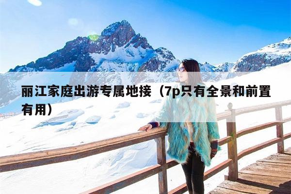 丽江家庭出游专属地接（7p只有全景和前置有用）
