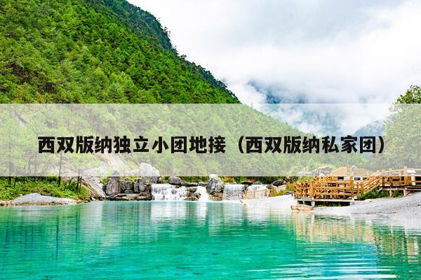 西双版纳独立小团地接（西双版纳私家团）