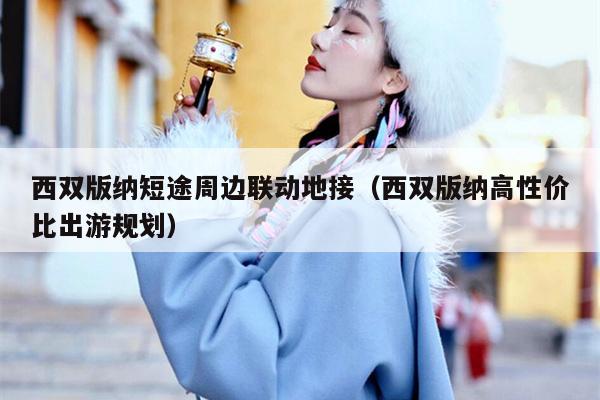 西双版纳短途周边联动地接（西双版纳高性价比出游规划）
