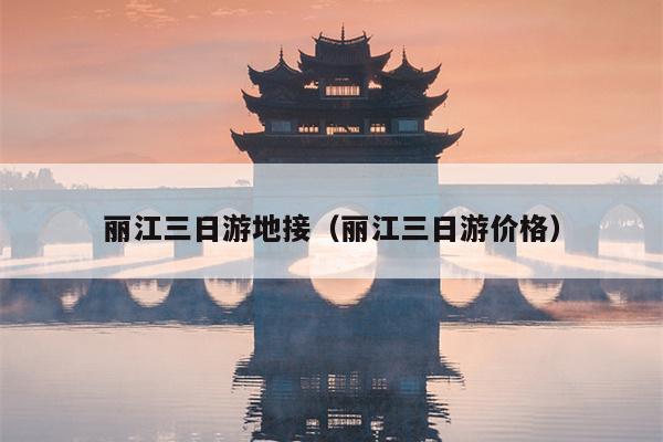 丽江三日游地接（丽江三日游价格）