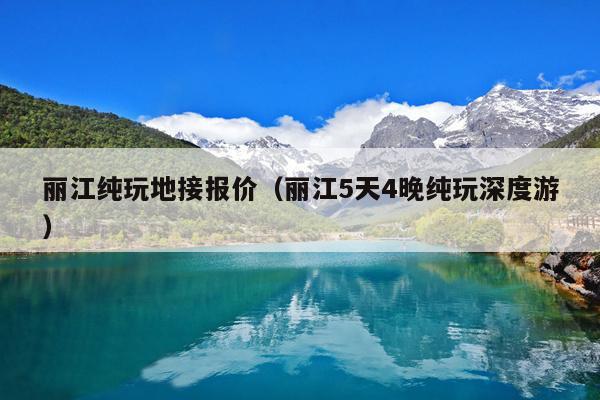 丽江纯玩地接报价（丽江5天4晚纯玩深度游）