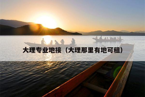 大理专业地接（大理那里有地可租）