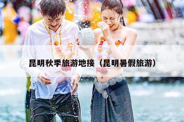 昆明秋季旅游地接（昆明暑假旅游）