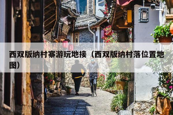西双版纳村寨游玩地接（西双版纳村落位置地图）