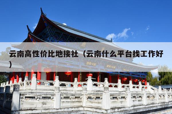 云南高性价比地接社(云南什么平台找工作好)
