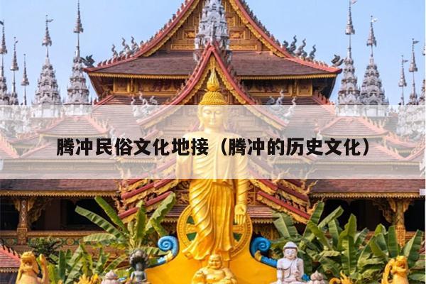 腾冲民俗文化地接（腾冲的历史文化）
