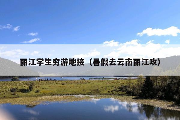 丽江学生穷游地接（暑假去云南丽江攻）