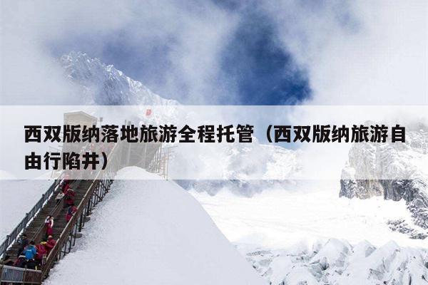 西双版纳落地旅游全程托管（西双版纳旅游自由行陷井）