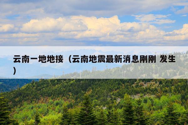 云南一地地接(云南地震最新消息刚刚 发生)