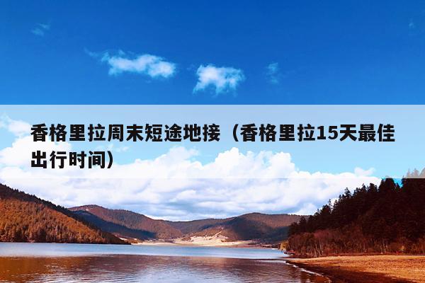 香格里拉周末短途地接（香格里拉15天最佳出行时间）
