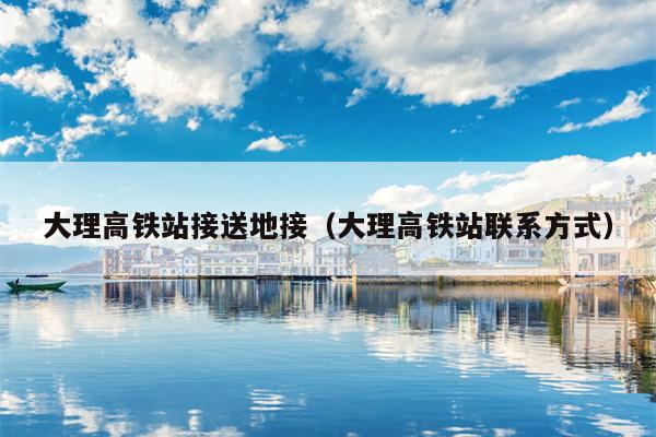 大理高铁站接送地接（大理高铁站联系方式）