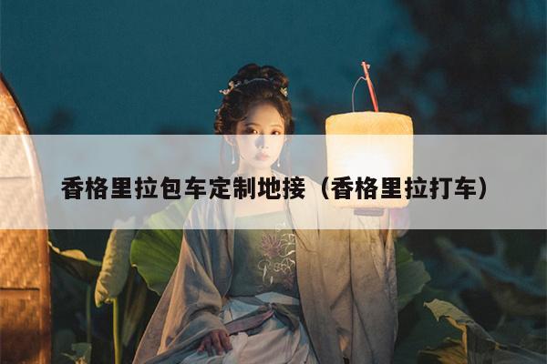 香格里拉包车定制地接（香格里拉打车）