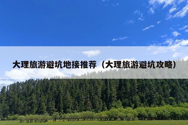 大理旅游避坑地接推荐（大理旅游避坑攻略）