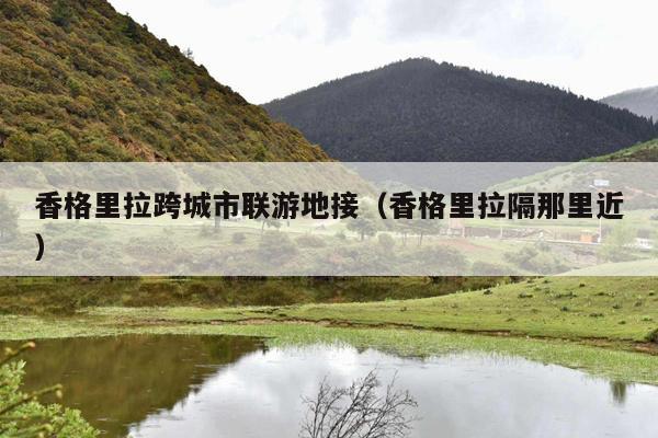 香格里拉跨城市联游地接（香格里拉隔那里近）