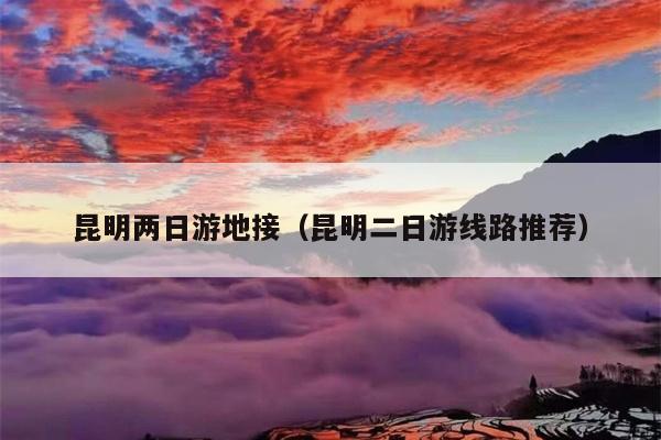 昆明两日游地接（昆明二日游线路推荐）