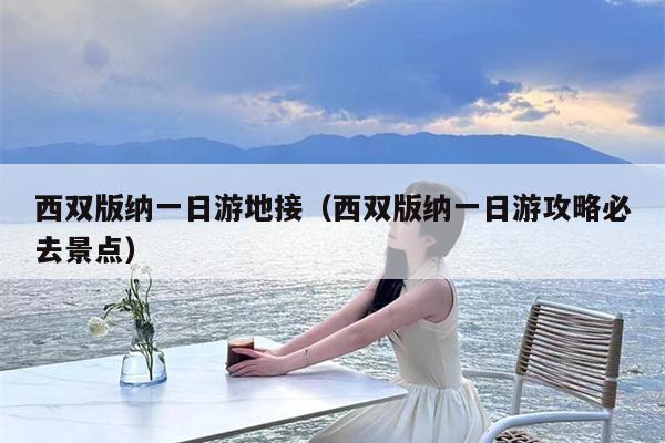 西双版纳一日游地接（西双版纳一日游攻略必去景点）