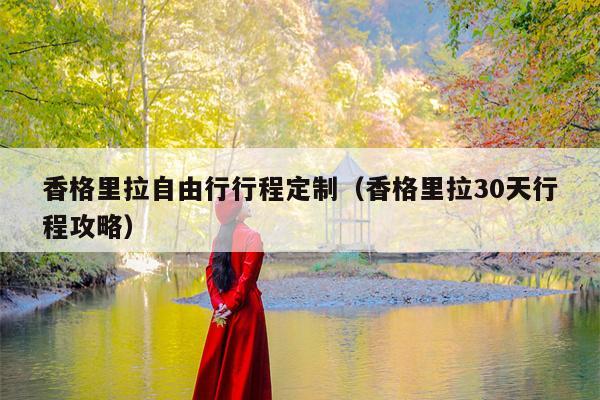 香格里拉自由行行程定制（香格里拉30天行程攻略）