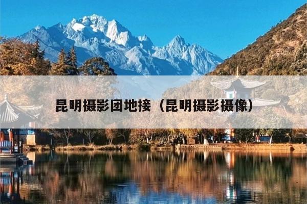 昆明摄影团地接（昆明摄影摄像）