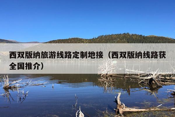 西双版纳旅游线路定制地接（西双版纳线路获全国推介）