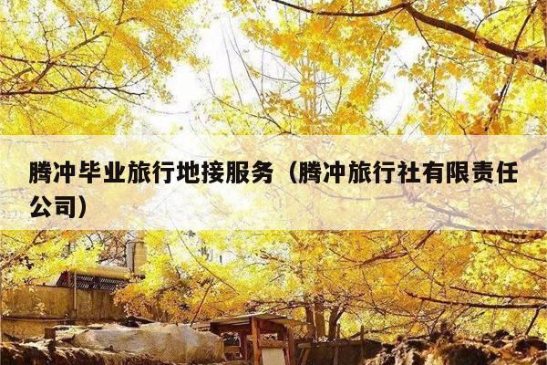 腾冲毕业旅行地接服务（腾冲旅行社有限责任公司）