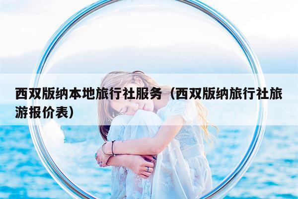 西双版纳本地旅行社服务（西双版纳旅行社旅游报价表）