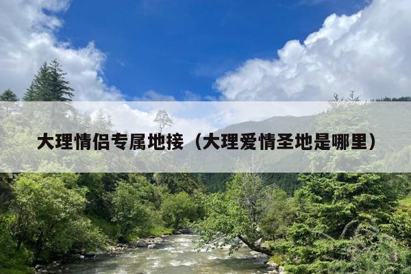 大理情侣专属地接（大理爱情圣地是哪里）