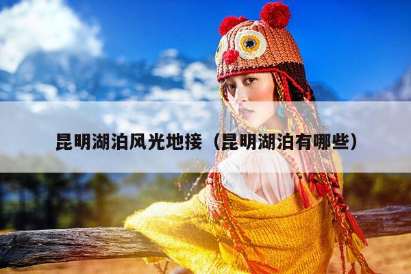 昆明湖泊风光地接（昆明湖泊有哪些）