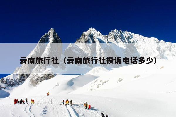 云南旅行社（云南旅行社投诉电话多少）