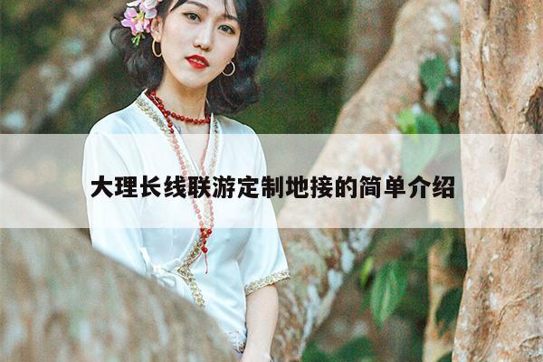 大理长线联游定制地接的简单介绍
