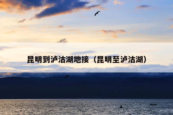 昆明到泸沽湖地接（昆明至泸沽湖）