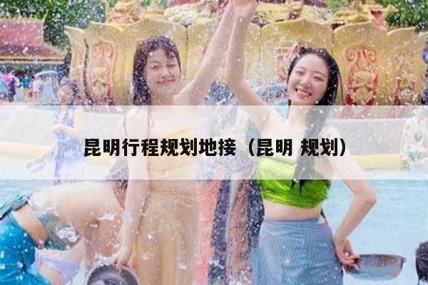昆明行程规划地接（昆明 规划）