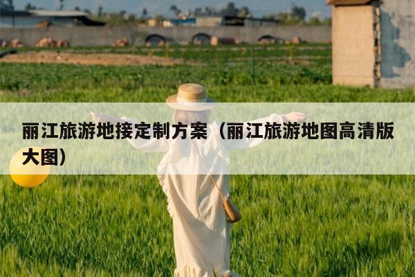 丽江旅游地接定制方案（丽江旅游地图高清版大图）