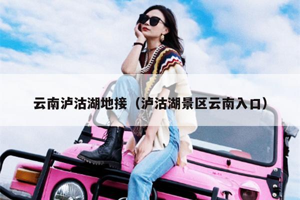 云南泸沽湖地接（泸沽湖景区云南入口）