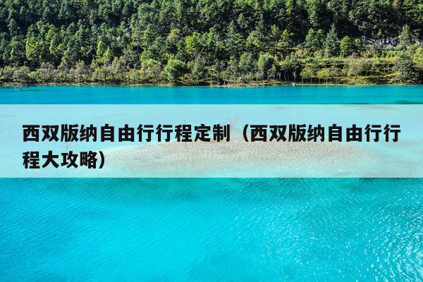 西双版纳自由行行程定制（西双版纳自由行行程大攻略）