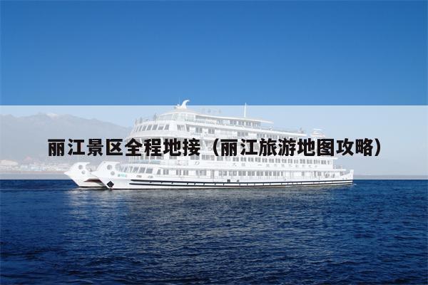 丽江景区全程地接（丽江旅游地图攻略）