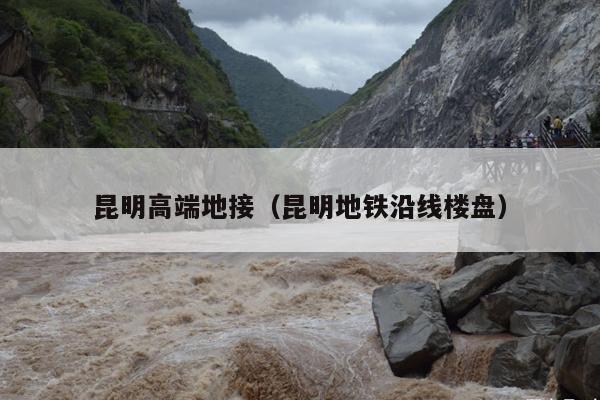 昆明高端地接（昆明地铁沿线楼盘）