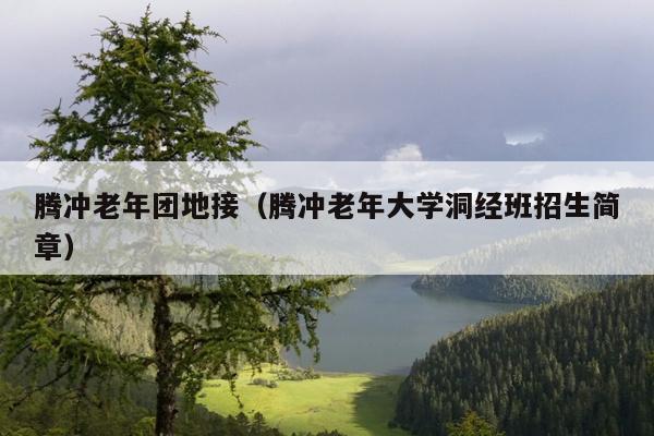 腾冲老年团地接（腾冲老年大学洞经班招生简章）