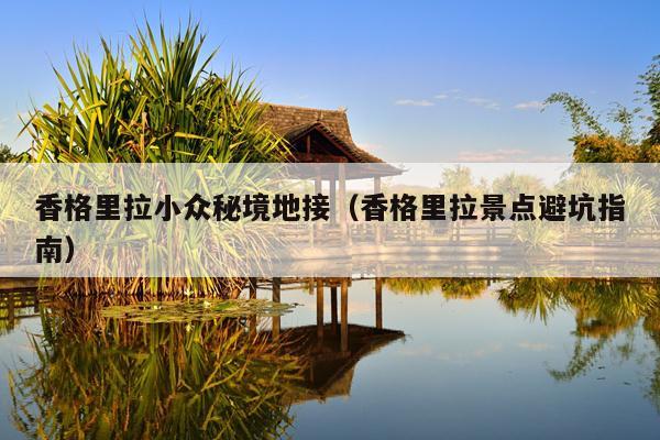 香格里拉小众秘境地接（香格里拉景点避坑指南）
