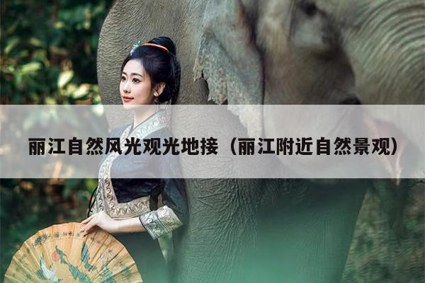 丽江自然风光观光地接（丽江附近自然景观）