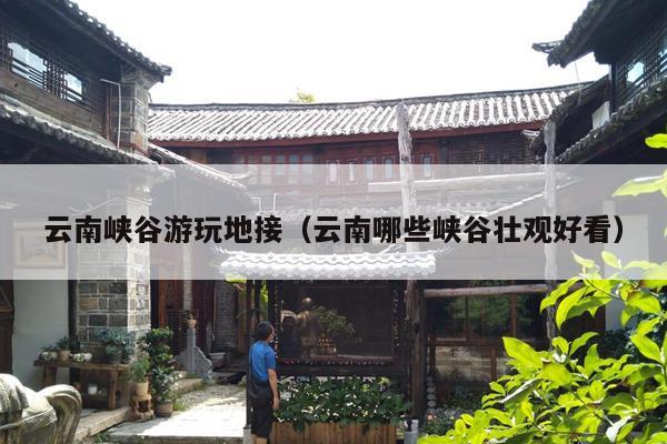 云南峡谷游玩地接（云南哪些峡谷壮观好看）