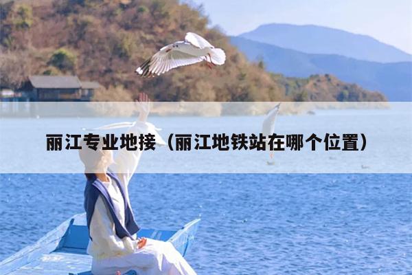 丽江专业地接（丽江地铁站在哪个位置）