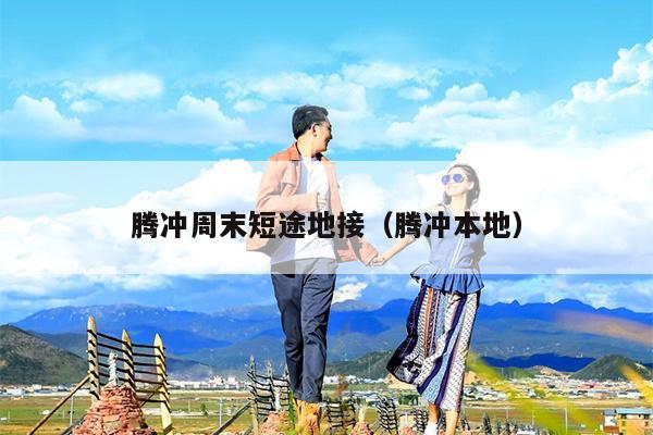 腾冲周末短途地接（腾冲本地）