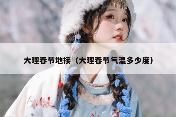 大理春节地接（大理春节气温多少度）