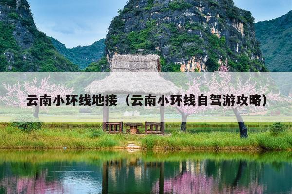 云南小环线地接（云南小环线自驾游攻略）